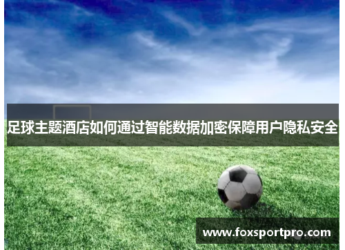 足球主题酒店如何通过智能数据加密保障用户隐私安全
